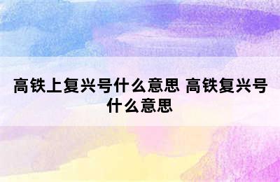 高铁上复兴号什么意思 高铁复兴号什么意思